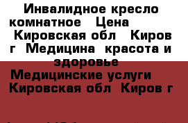 Инвалидное кресло комнатное › Цена ­ 5 000 - Кировская обл., Киров г. Медицина, красота и здоровье » Медицинские услуги   . Кировская обл.,Киров г.